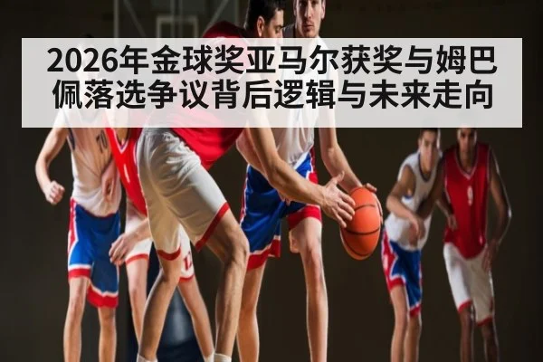 2026年金球奖亚马尔获奖与姆巴佩落选争议背后逻辑与未来走向
