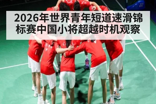 2026年世界青年短道速滑锦标赛中国小将超越时机观察 - kaiyun